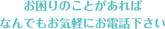 お困りのことがあればなんでもお気軽にお電話下さい